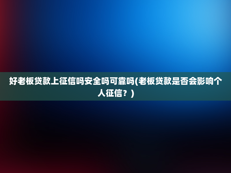 好老板贷款上征信吗安全吗可靠吗(老板贷款是否会影响个人征信？)