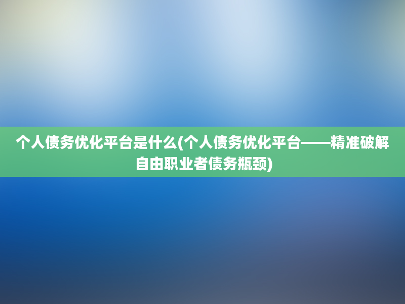 个人债务优化平台是什么(个人债务优化平台——精准破解自由职业者债务瓶颈)