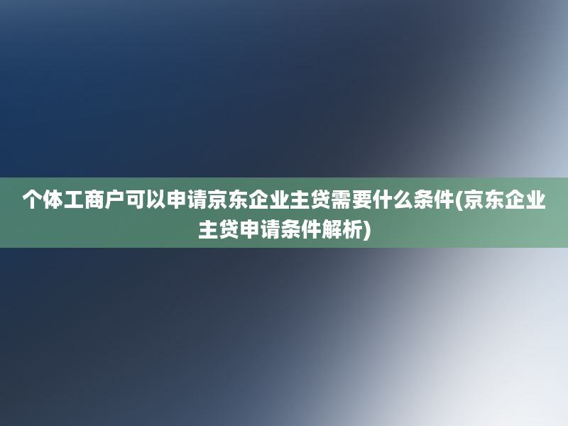 个体工商户可以申请京东企业主贷需要什么条件(京东企业主贷申请条件解析)