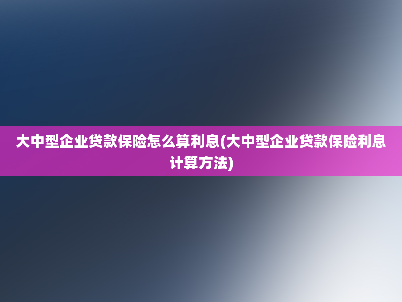 大中型企业贷款保险怎么算利息(大中型企业贷款保险利息计算方法)