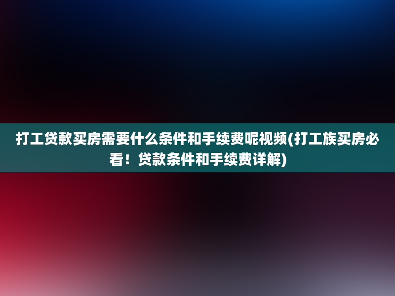 打工贷款买房需要什么条件和手续费呢视频(打工族买房必看！贷款条件和手续费详解)