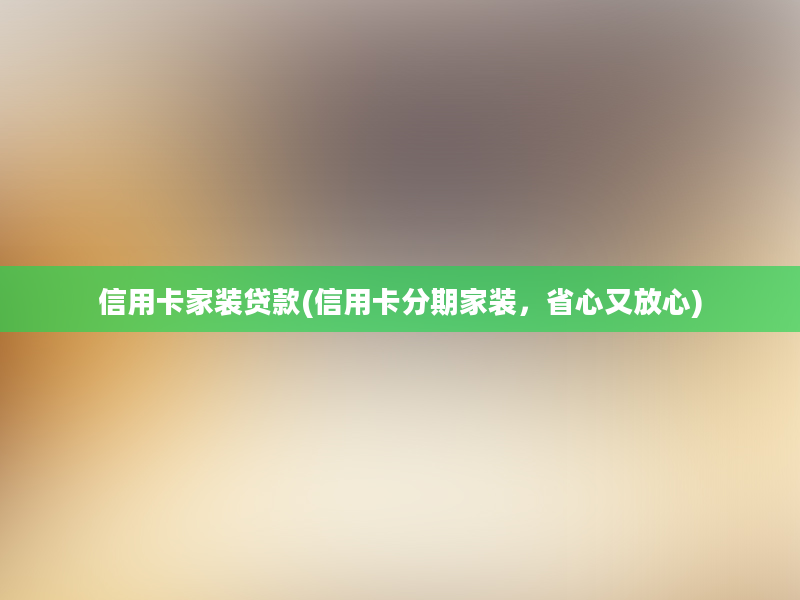 信用卡家装贷款(信用卡分期家装，省心又放心)