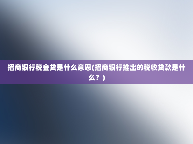 招商银行税金贷是什么意思(招商银行推出的税收贷款是什么？)