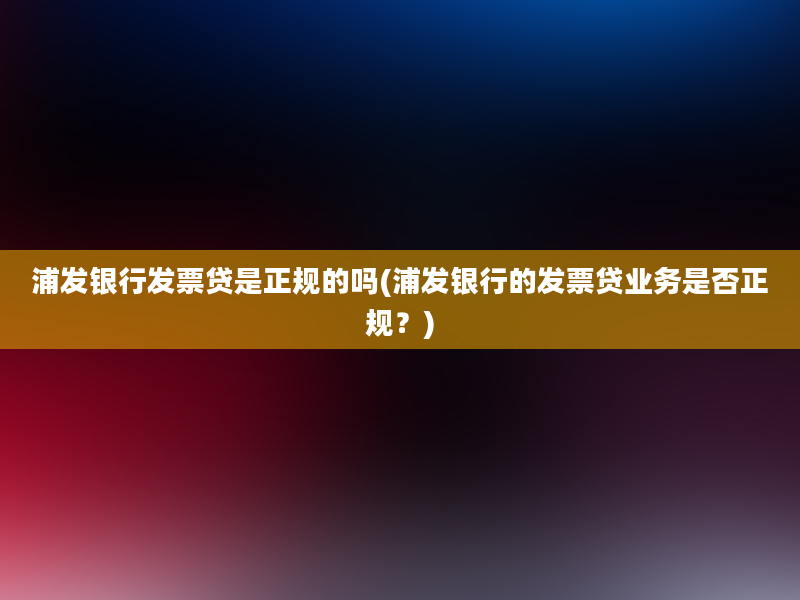 浦发银行发票贷是正规的吗(浦发银行的发票贷业务是否正规？)