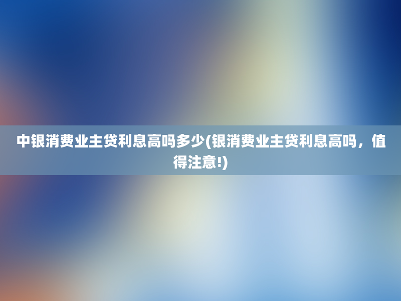 中银消费业主贷利息高吗多少(银消费业主贷利息高吗，值得注意!)