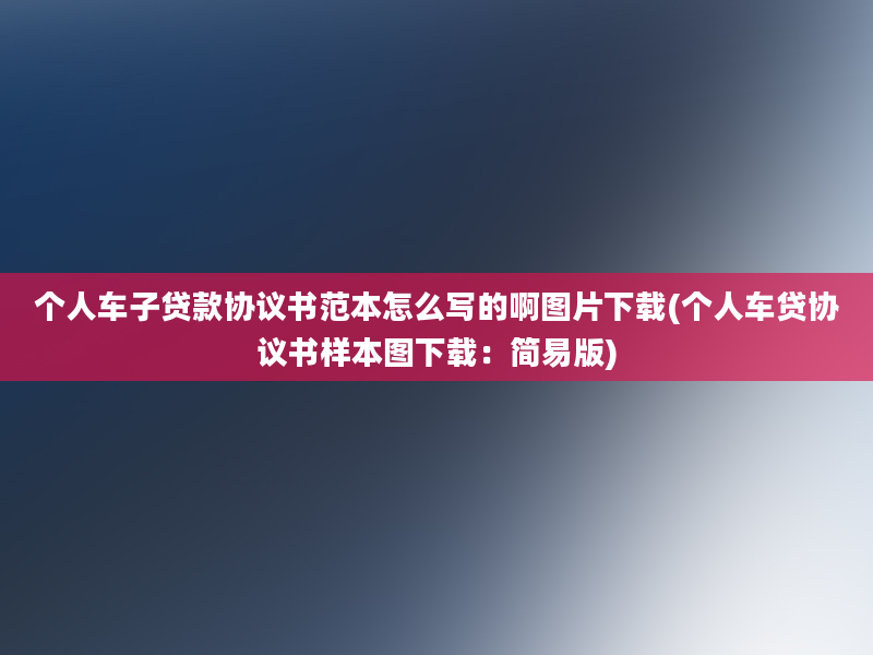 个人车子贷款协议书范本怎么写的啊图片下载(个人车贷协议书样本图下载：简易版)