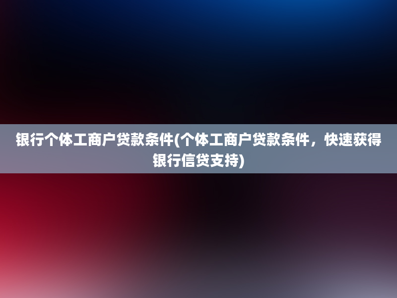 银行个体工商户贷款条件(个体工商户贷款条件，快速获得银行信贷支持)