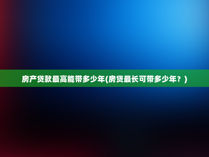 房产贷款最高能带多少年(房贷最长可带多少年？)