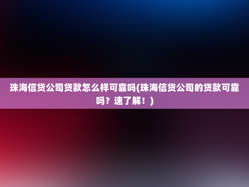 珠海信贷公司贷款怎么样可靠吗(珠海信贷公司的贷款可靠吗？速了解！)