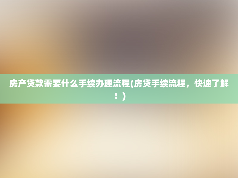 房产贷款需要什么手续办理流程(房贷手续流程，快速了解！)