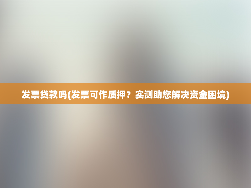 发票贷款吗(发票可作质押？实测助您解决资金困境)