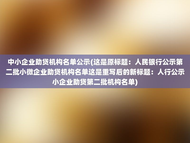 中小企业助贷机构名单公示(这是原标题：人民银行公示第二批小微企业助贷机构名单这是重写后的新标题：人行公示小企业助贷第二批机构名单)