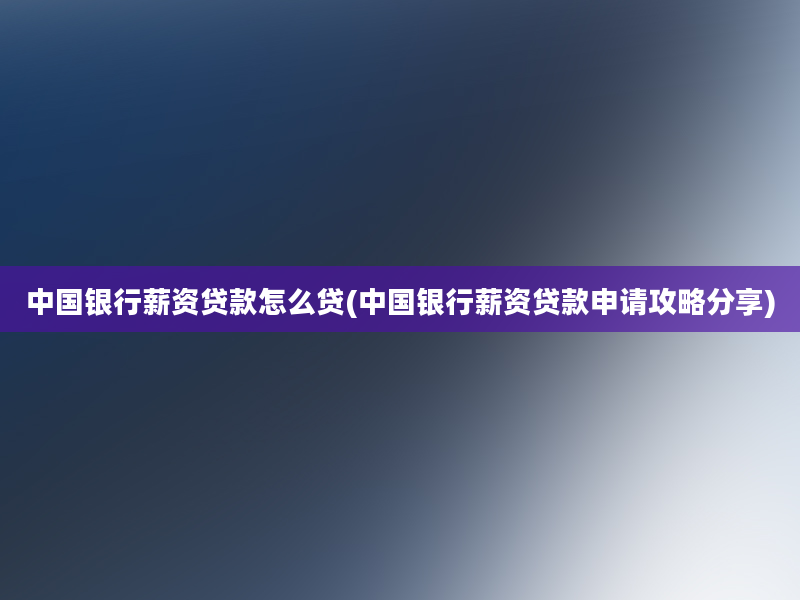 中国银行薪资贷款怎么贷(中国银行薪资贷款申请攻略分享)