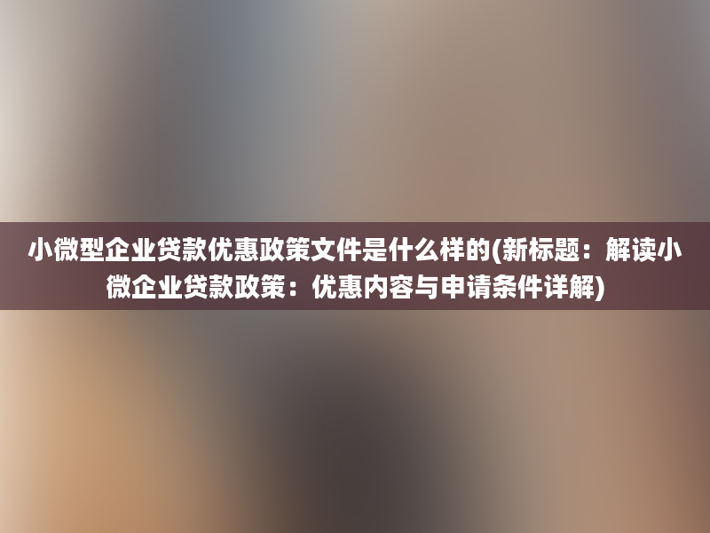 小微型企业贷款优惠政策文件是什么样的(新标题：解读小微企业贷款政策：优惠内容与申请条件详解)