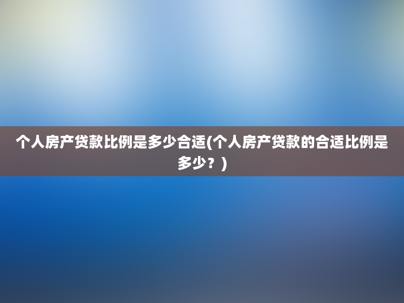 个人房产贷款比例是多少合适(个人房产贷款的合适比例是多少？)