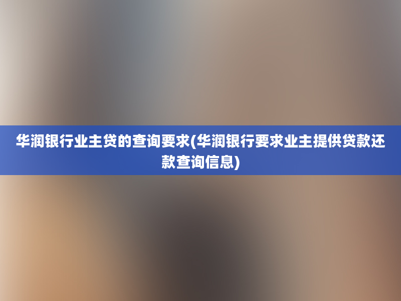 华润银行业主贷的查询要求(华润银行要求业主提供贷款还款查询信息)