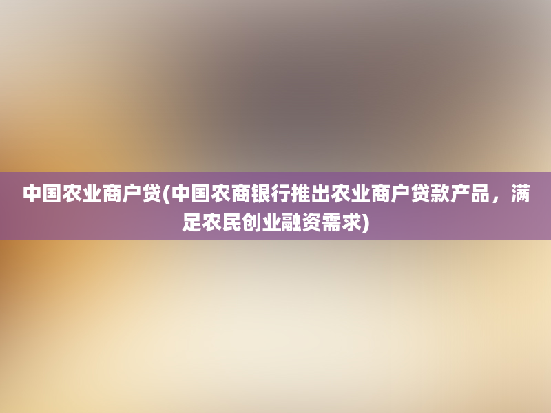 中国农业商户贷(中国农商银行推出农业商户贷款产品，满足农民创业融资需求)