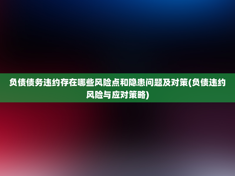 负债债务违约存在哪些风险点和隐患问题及对策(负债违约风险与应对策略)