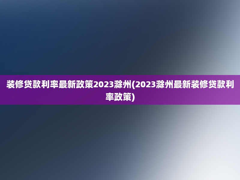 装修贷款利率最新政策2023滁州(2023滁州最新装修贷款利率政策)