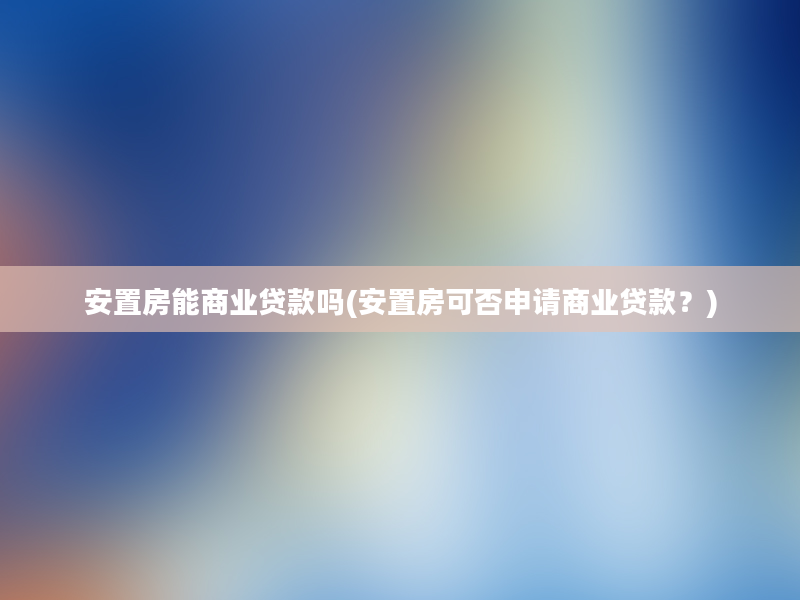 安置房能商业贷款吗(安置房可否申请商业贷款？)