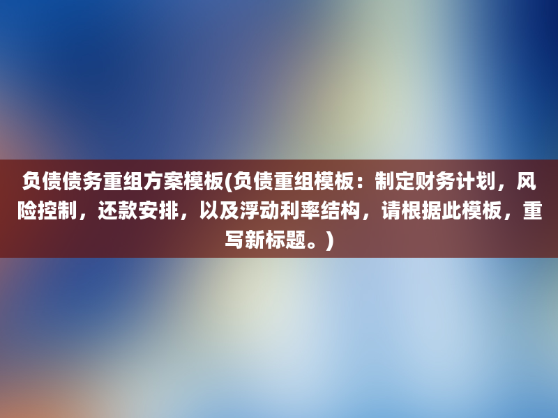 负债债务重组方案模板(负债重组模板：制定财务计划，风险控制，还款安排，以及浮动利率结构，请根据此模板，重写新标题。)