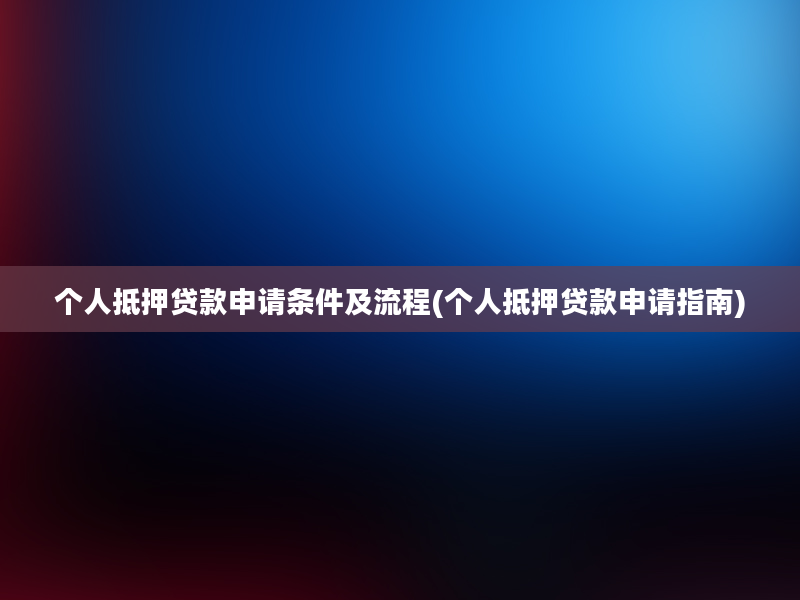 个人抵押贷款申请条件及流程(个人抵押贷款申请指南)