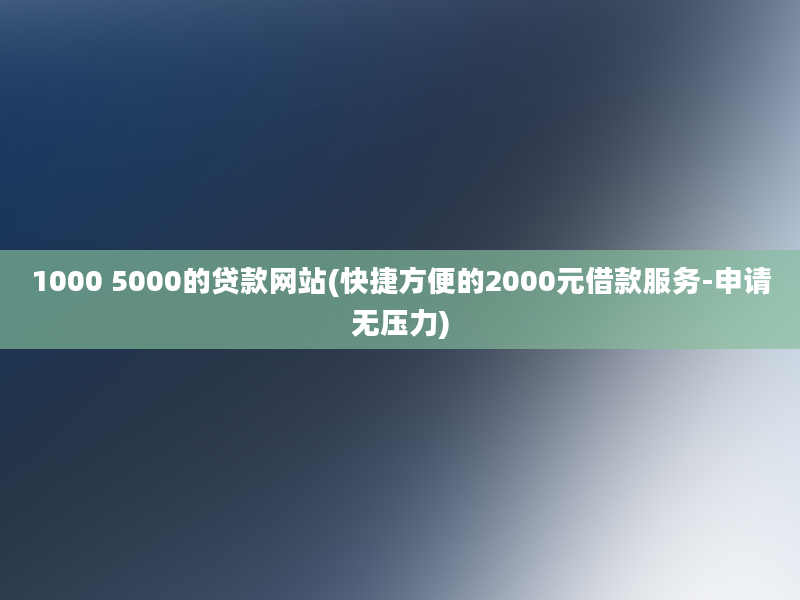 1000 5000的贷款网站(快捷方便的2000元借款服务-申请无压力)