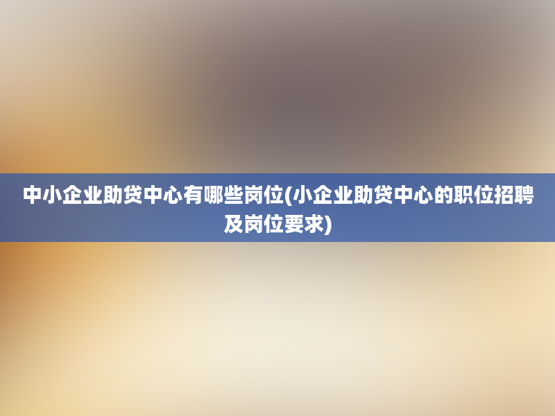 中小企业助贷中心有哪些岗位(小企业助贷中心的职位招聘及岗位要求)