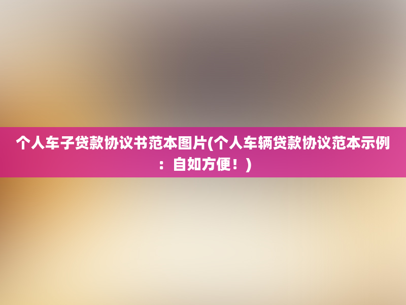 个人车子贷款协议书范本图片(个人车辆贷款协议范本示例：自如方便！)