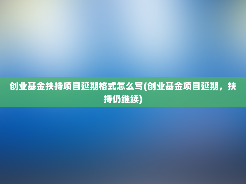 创业基金扶持项目延期格式怎么写(创业基金项目延期，扶持仍继续)