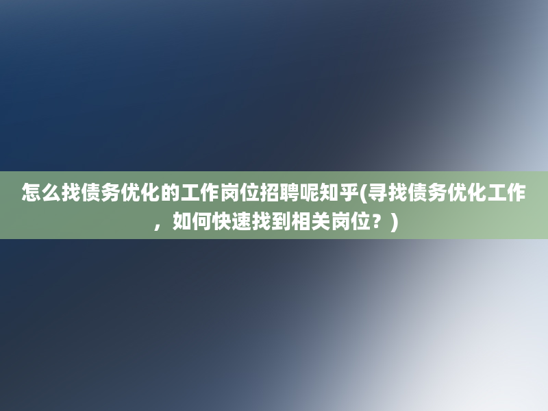 怎么找债务优化的工作岗位招聘呢知乎(寻找债务优化工作，如何快速找到相关岗位？)