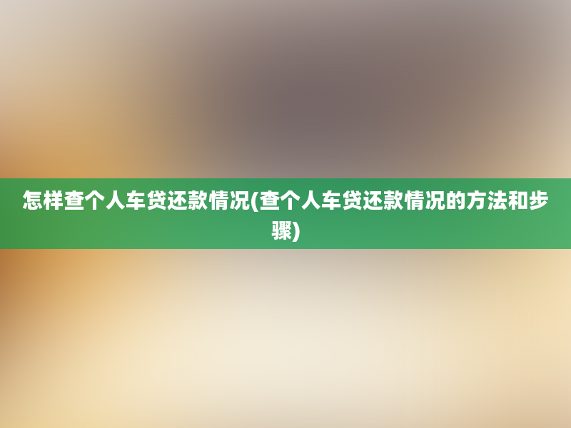 怎样查个人车贷还款情况(查个人车贷还款情况的方法和步骤)