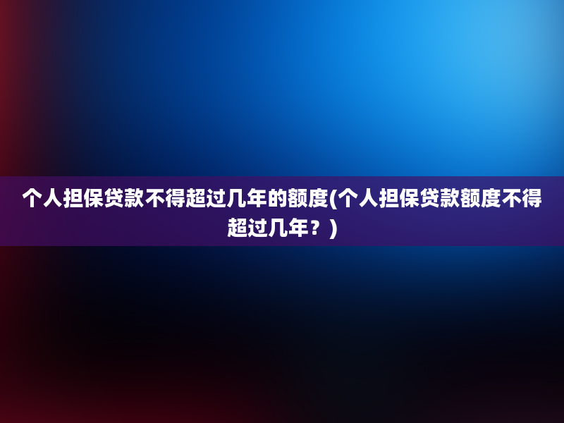 个人担保贷款不得超过几年的额度(个人担保贷款额度不得超过几年？)