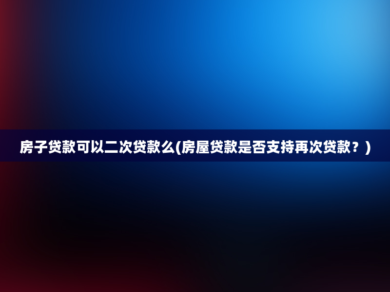 房子贷款可以二次贷款么(房屋贷款是否支持再次贷款？)