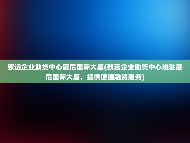 致远企业助贷中心威尼国际大厦(致远企业助贷中心进驻威尼国际大厦，提供便捷融资服务)