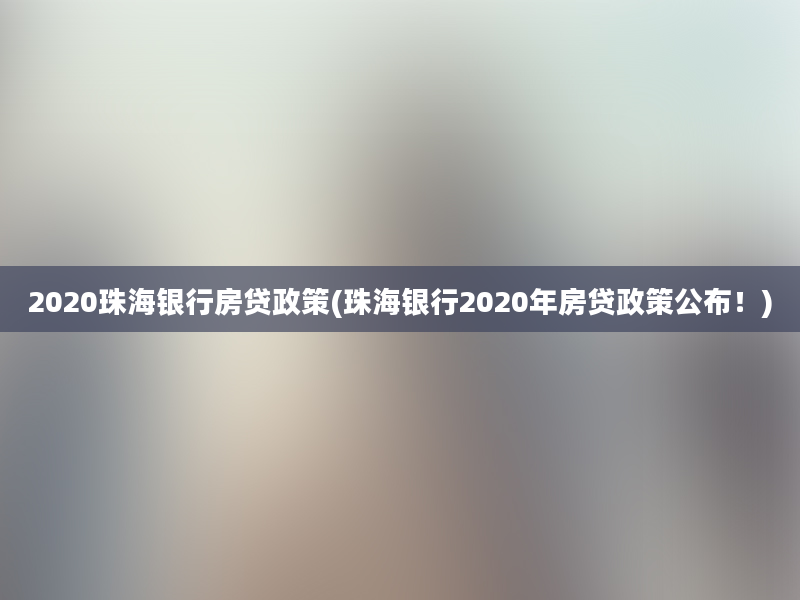 2020珠海银行房贷政策(珠海银行2020年房贷政策公布！)