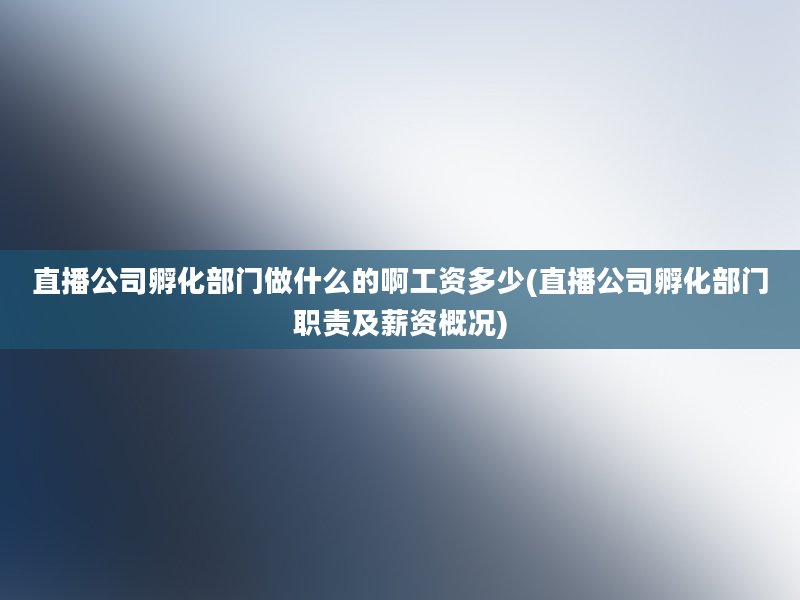 直播公司孵化部门做什么的啊工资多少(直播公司孵化部门职责及薪资概况)