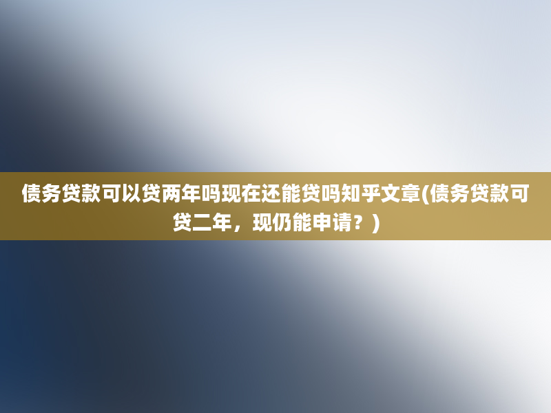 债务贷款可以贷两年吗现在还能贷吗知乎文章(债务贷款可贷二年，现仍能申请？)