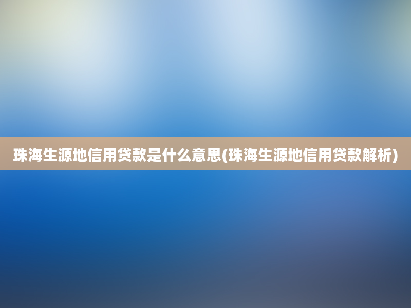 珠海生源地信用贷款是什么意思(珠海生源地信用贷款解析)