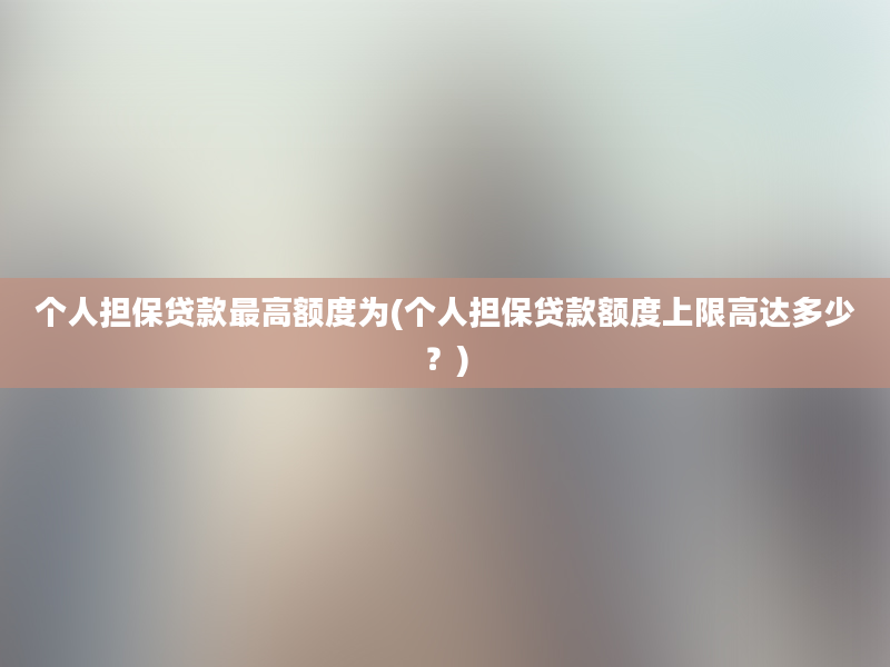 个人担保贷款最高额度为(个人担保贷款额度上限高达多少？)