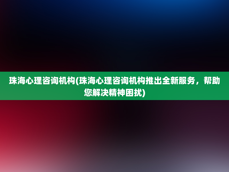 珠海心理咨询机构(珠海心理咨询机构推出全新服务，帮助您解决精神困扰)