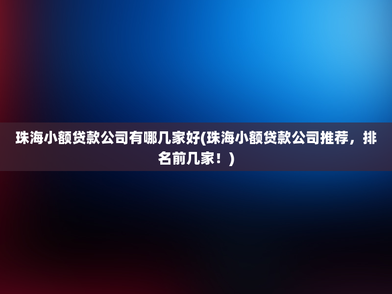 珠海小额贷款公司有哪几家好(珠海小额贷款公司推荐，排名前几家！)