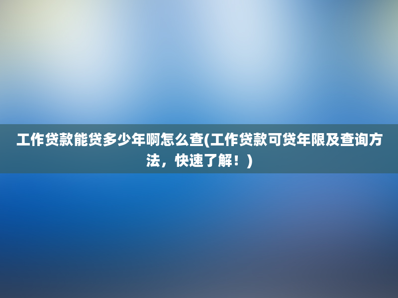 工作贷款能贷多少年啊怎么查(工作贷款可贷年限及查询方法，快速了解！)