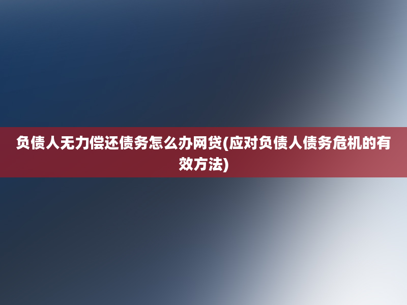 负债人无力偿还债务怎么办网贷(应对负债人债务危机的有效方法)