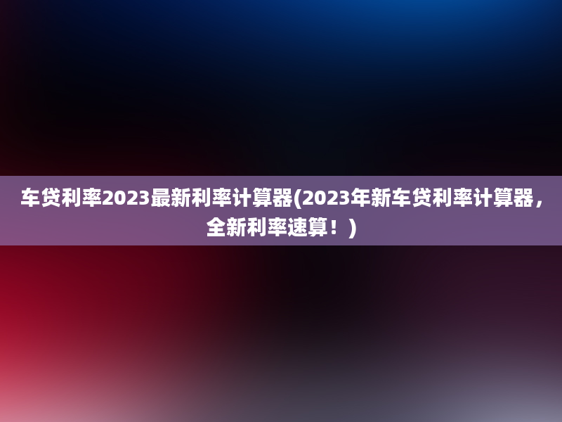 车贷利率2023最新利率计算器(2023年新车贷利率计算器，全新利率速算！)