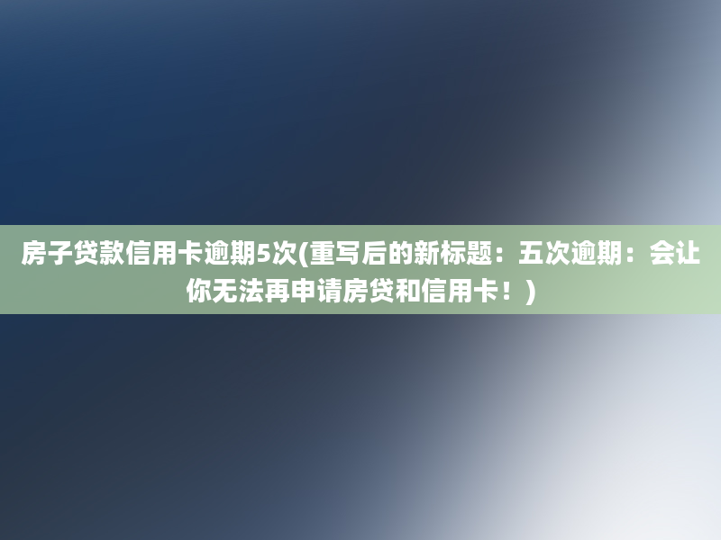 房子贷款信用卡逾期5次(重写后的新标题：五次逾期：会让你无法再申请房贷和信用卡！)