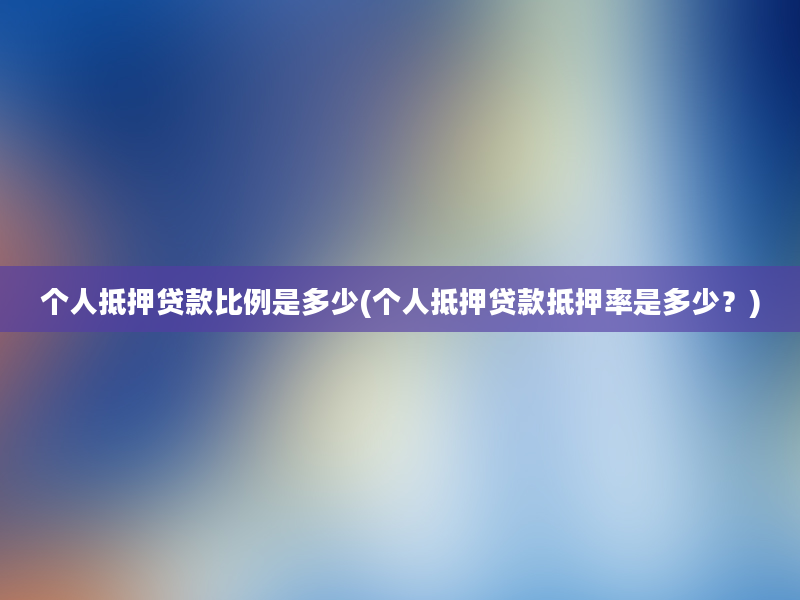 个人抵押贷款比例是多少(个人抵押贷款抵押率是多少？)