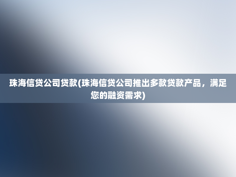 珠海信贷公司贷款(珠海信贷公司推出多款贷款产品，满足您的融资需求)