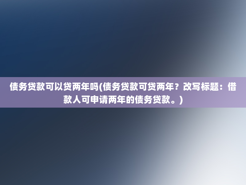 债务贷款可以贷两年吗(债务贷款可贷两年？改写标题：借款人可申请两年的债务贷款。)