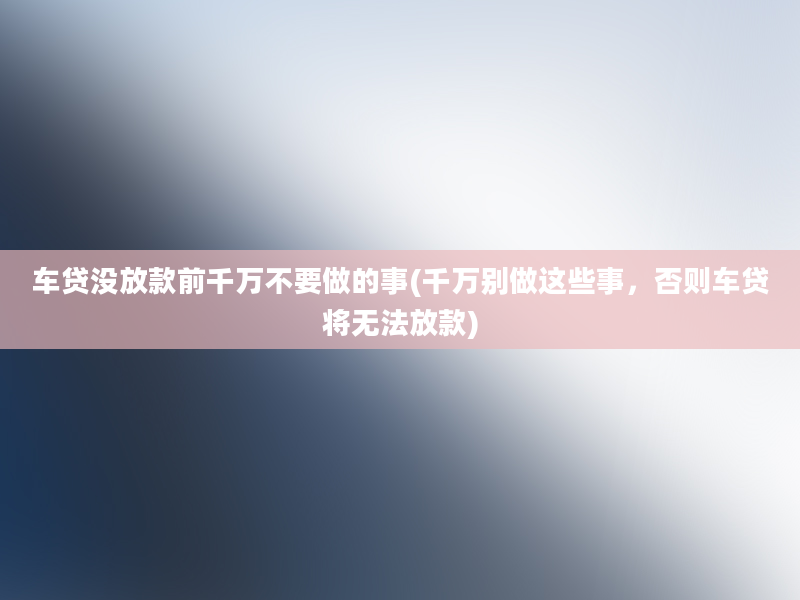 车贷没放款前千万不要做的事(千万别做这些事，否则车贷将无法放款)